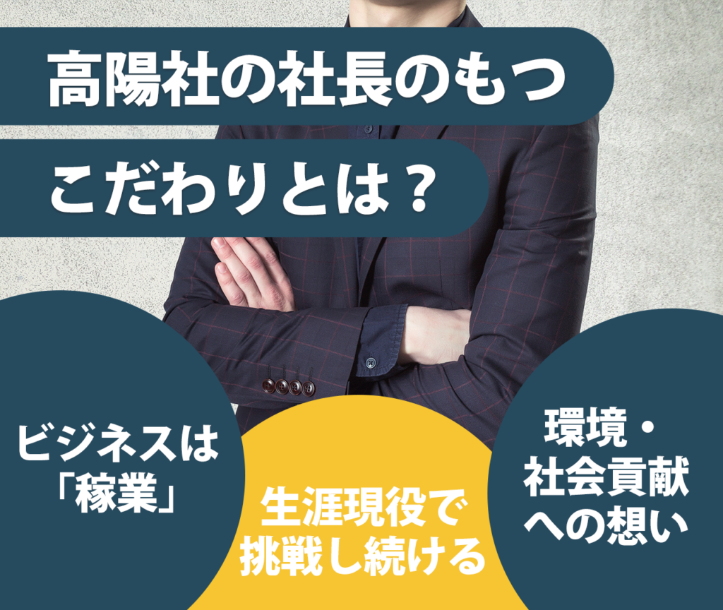 高陽社の社長のもつこだわりとは	 ビジネスは「稼業」 生涯現役で挑戦し続ける 環境・社会貢献への想い